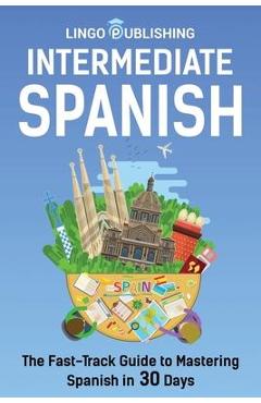 Coperta cărții 'Intermediate Spanish: The Fast-Track Guide to Mastering Spanish in 30 Days - Cecilia Melero'