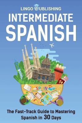Intermediate Spanish: The Fast-Track Guide to Mastering Spanish in 30 Days - Cecilia Melero