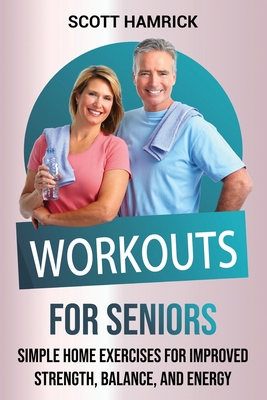 Workouts for Seniors: Simple Home Exercises for Improved Strength, Balance, and Energy - Scott Hamrick