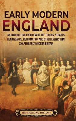 Early Modern England: An Enthralling Overview of the Tudors, Stuarts, Renaissance, Reformation, and Other Events That Shaped Early Modern En - Enthralling History