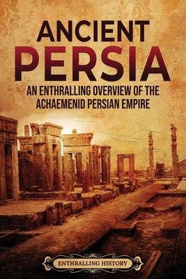Ancient Persia: An Enthralling Overview of the Achaemenid Persian Empire - Enthralling History