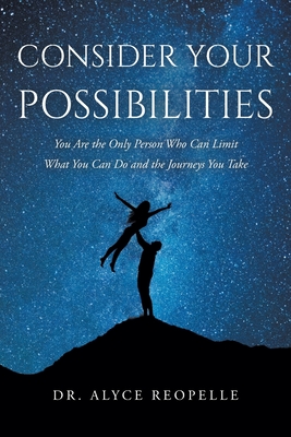 Consider Your Possibilities: You Are the Only Person Who Can Limit What You Can Do and the Journeys You Take - Alyce Reopelle