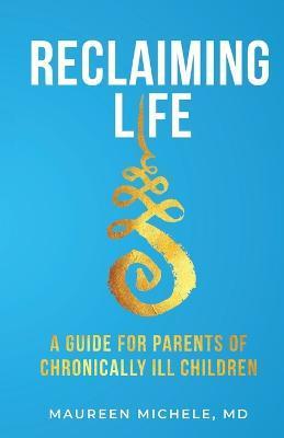 Reclaiming Life: A guide for parents of chronically ill children - Maureen Michele