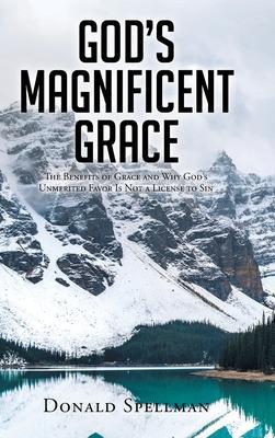 God's Magnificent Grace: The Benefits of Grace and Why God's Unmerited Favor Is Not a License to Sin - Donald Spellman