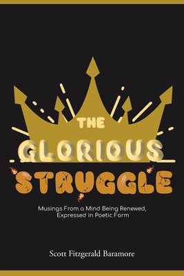 The Glorious Struggle: Musings From a Mind Being Renewed, Expressed in Poetic Form - Scott Fitzgerald Baramore