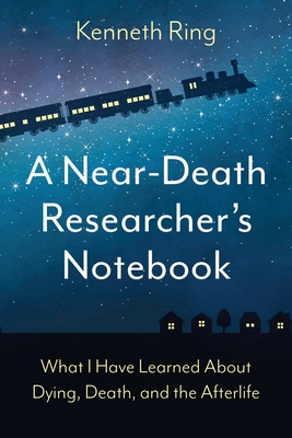 A Near-Death Researcher's Notebook: What I Have Learned About Dying, Death, and the Afterlife - Kenneth Ring