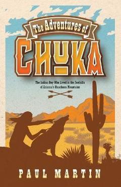 Poza produsului The Adventures of Chuka: The Indian Boy Who Lived in the Foothills of Arizona's Huachuca Mountains - Paul Martin