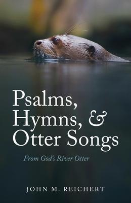 Psalms, Hymns, & Otter Songs: From God's River Otter - John M. Reichert