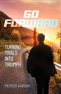 Go Forward: Turning Trials Into Triumph - Patrick Kariuki