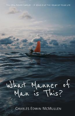 What Manner of Man Is This?: You Will Never Capsize-If Jesus Is at the Helm of Your Life - Charles Edwin Mcmullen