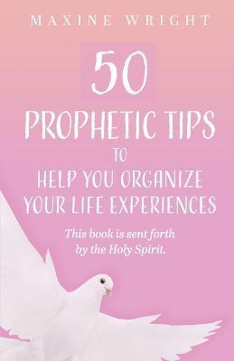 50 Prophetic Tips to Help You Organize Your Life Experiences: This Book is Sent Forth by the Holy Spirit - Maxine Wright