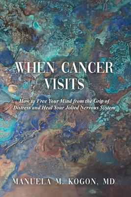 When Cancer Visits: How to Free Your Mind from the Grip of Distress and Heal Your Jolted Nervous System - Manuela M. Kogon