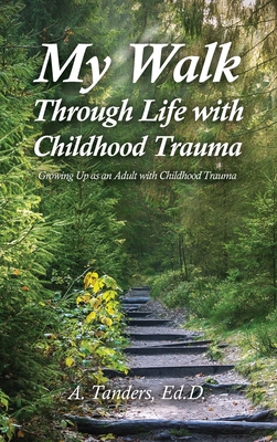 My Walk Through Life with Childhood Trauma: Growing Up as an Adult with Childhood Trauma - A. Tanders