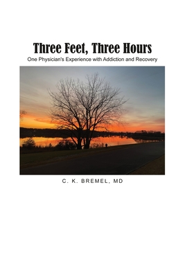 Three Feet, Three Hours: One Physician's Experience with Addiction and Recovery - C. K. Bremel