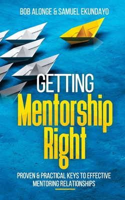 Getting Mentorship Right: Proven and practical keys to effective mentoring relationships - Bob Alonge