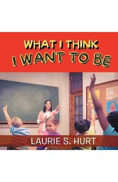 Coperta cărții 'What I Think I Want To Be - Laurie S. Hurt'