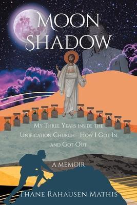 Moon Shadow: My Three Years inside the Unification Church-How I Got In and Got Out: A Memoir - Thane Rahausen Mathis
