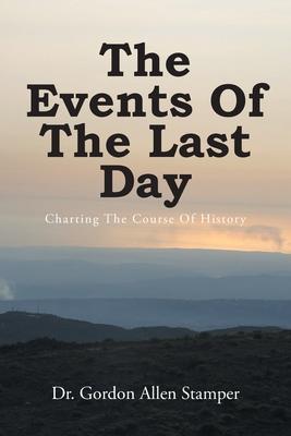 The Events Of The Last Day: Charting The Course Of History - Gordon Allen Stamper