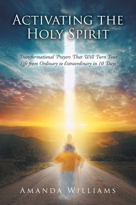 Activating the Holy Spirit: Transformational Prayers That Will Turn Your Life from Ordinary to Extraordinary in 10 Days - Amanda Williams