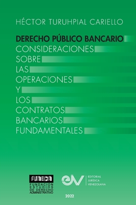 DERECHO PÚBLICO BANCARIO. Consideraciones sobre las operaciones y los contratos bancarios fundamentales - Héctor Turuhpial Cariello