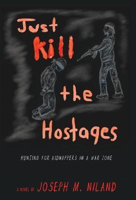 Just Kill the Hostages: Hunting For Kidnappers In A War Zone - Joseph M. Niland