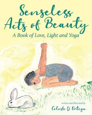 Senseless Acts of Beauty: A Book of Love, Light and Yoga - Celeste D. Ortega