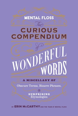 Mental Floss: The Curious Compendium of Wonderful Words: A Miscellany of Obscure Terms, Bizarre Phrases & Surprising Etymologies - Er Mccarthy &. The Team At Mental Floss