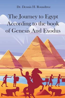 The Journey to Egypt According to the book of Genesis And Exodus - Dennis H. Roundtree
