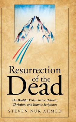 Resurrection of the Dead: The Beatific Vision in the Hebraic, Christian, and Islamic Scriptures - Steven Nur Ahmed