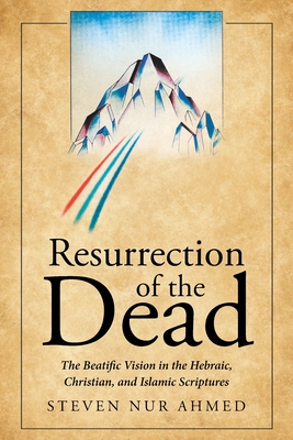 Resurrection of the Dead: The Beatific Vision in the Hebraic, Christian, and Islamic Scriptures - Steven Nur Ahmed