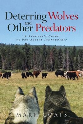 Deterring Wolves and Other Predators: A Rancher's Guide to Pro-Active Stewardship - Mark L. Coats