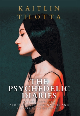 The Psychedelic Diaries: Confessions of a Professional Dominatrix and a Calling to My People - Kaitlin Tilotta