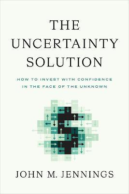 The Uncertainty Solution: How to Invest with Confidence in the Face of the Unknown - John M. Jennings