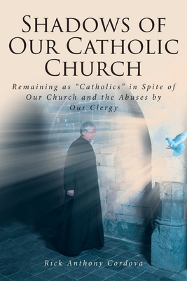 Shadows of Our Catholic Church: Remaining as Catholics in Spite of Our Church and the Abuses by Our Clergy - Rick Anthony Cordova