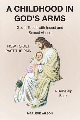 A Childhood in God's Arms: Get in Touch with Incest and HOW TO GET PAST THE PAIN A Self-Help Book - Marlene Wilson