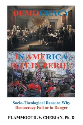 Democracy in America: Is it in Peril?: Socio-Theological Reasons Why Democracies Fail or are in Danger - Plammoottil V. Cherian