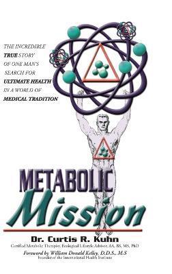 Metabolic Mission: The Incredible True Story of One Man's Search For Ultimate Health In A World Of Medical Tradition - Curtis R. Kuhn
