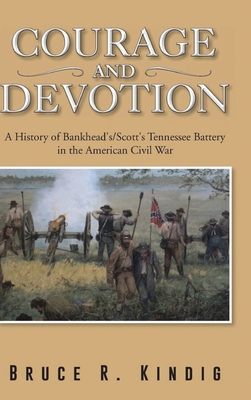 Courage and Devotion: A History of Bankhead's/Scott's Tennessee Battery in the American Civil War - Bruce R. Kindig
