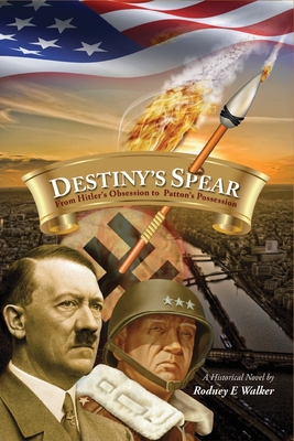 Destiny's Spear: From Hitler's Obsession to Patton's Possession - Rodney E. Walker