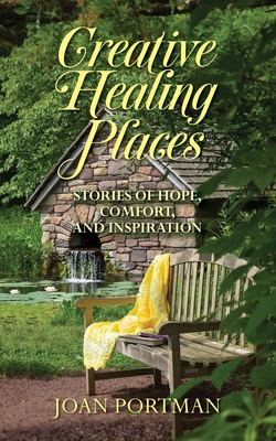 Creative Healing Places: Stories of Hope, Comfort, and Inspiration - Joan Portman