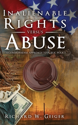 Inalienable Rights versus Abuse: A Commonsense Approach to Public Policy - Richard W. Geiger