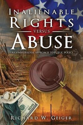 Inalienable Rights versus Abuse: A Commonsense Approach to Public Policy - Richard W. Geiger