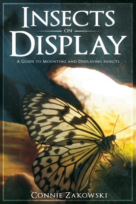 Insects on Display: A Guide to Mounting and Displaying Insects - Connie Zakowski