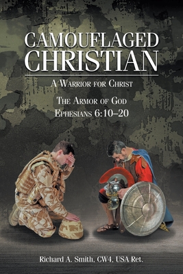 Camouflaged Christian: A Warrior for Christ: The Armor of God Ephesians 6:10-20 - Richard A. Smith Cw4 Usa Ret
