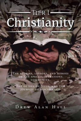 Tier 1 Christianity: The Stories, Lessons, and Heroes of the Special Operations Community. The Gospel of Jesus, and the Journey of Disciple - Drew Alan Hall