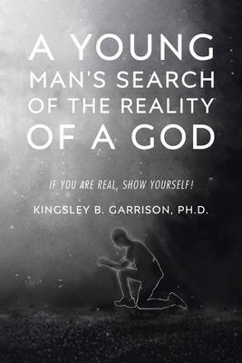 A Young Man's Search of the Reality of a God: A Search for the Truth: If You Are Real, Show Yourself! - Kingsley B. Garrison