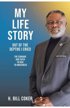 Coperta cărții 'My Life Story: Out of the Depths I Cried: The Courage and Faith to Rise to Greatness - H. Bill Coker'