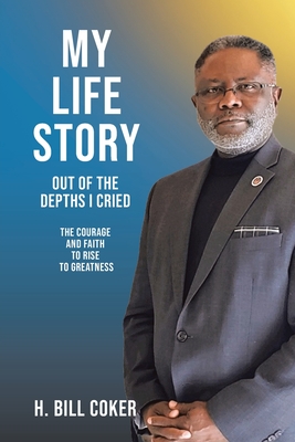 My Life Story: Out of the Depths I Cried: The Courage and Faith to Rise to Greatness - H. Bill Coker