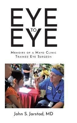 Eye to Eye: Memoirs of a Mayo Clinic-Trained Eye Surgeon - John S. Jarstad