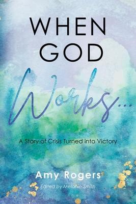When God Works...: A Story of Crisis Turned into Victory - Amy Rogers